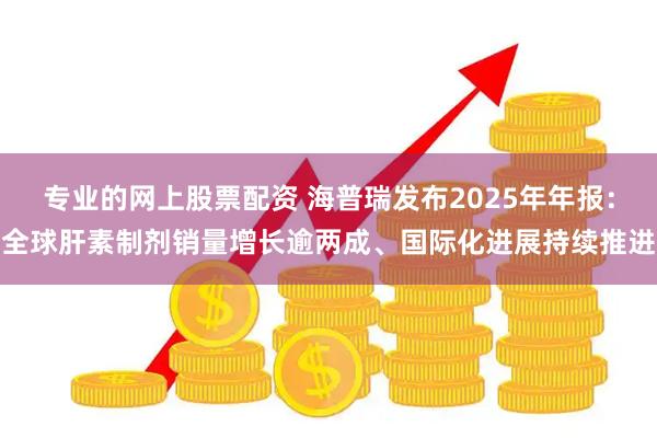 专业的网上股票配资 海普瑞发布2025年年报：全球肝素制剂销量增长逾两成、国际化进展持续推进