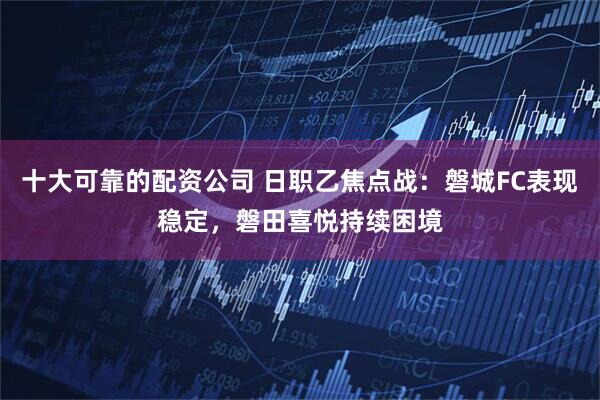 十大可靠的配资公司 日职乙焦点战：磐城FC表现稳定，磐田喜悦持续困境