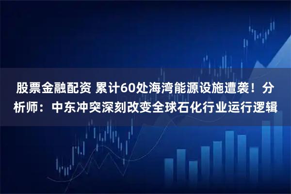 股票金融配资 累计60处海湾能源设施遭袭！分析师：中东冲突深刻改变全球石化行业运行逻辑
