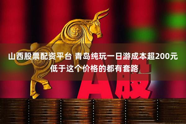 山西股票配资平台 青岛纯玩一日游成本超200元 低于这个价格的都有套路