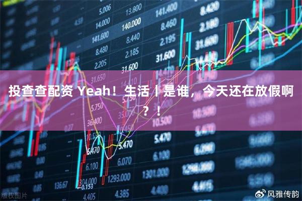投查查配资 Yeah！生活丨是谁，今天还在放假啊？！