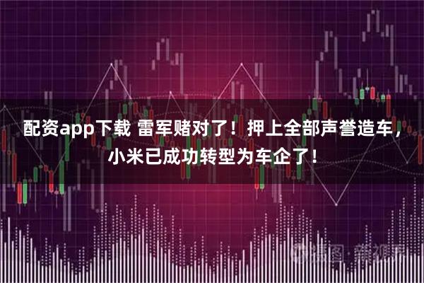 配资app下载 雷军赌对了！押上全部声誉造车，小米已成功转型为车企了！