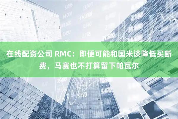 在线配资公司 RMC：即便可能和国米谈降低买断费，马赛也不打算留下帕瓦尔