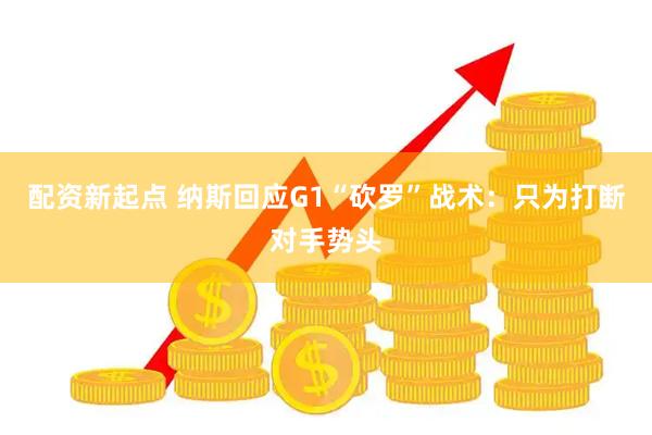 配资新起点 纳斯回应G1“砍罗”战术：只为打断对手势头