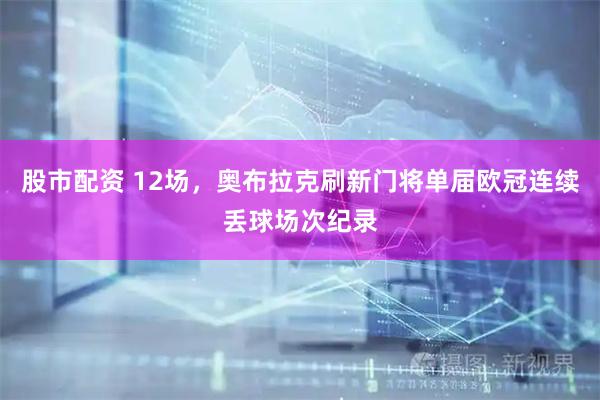 股市配资 12场，奥布拉克刷新门将单届欧冠连续丢球场次纪录