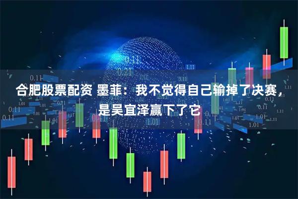 合肥股票配资 墨菲：我不觉得自己输掉了决赛，是吴宜泽赢下了它