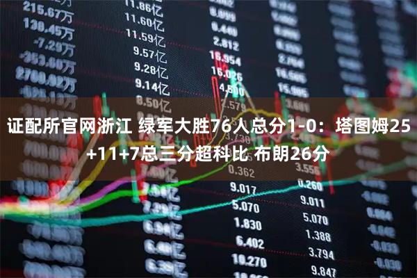 证配所官网浙江 绿军大胜76人总分1-0：塔图姆25+11+7总三分超科比 布朗26分