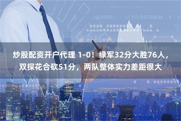 炒股配资开户代理 1-0！绿军32分大胜76人，双探花合砍51分，两队整体实力差距很大