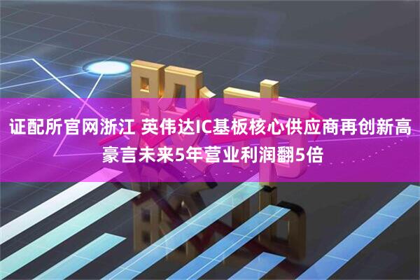 证配所官网浙江 英伟达IC基板核心供应商再创新高 豪言未来5年营业利润翻5倍
