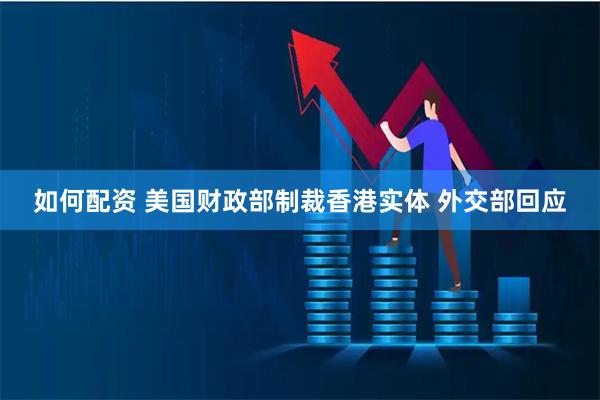 如何配资 美国财政部制裁香港实体 外交部回应