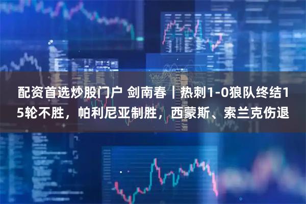 配资首选炒股门户 剑南春｜热刺1-0狼队终结15轮不胜，帕利尼亚制胜，西蒙斯、索兰克伤退