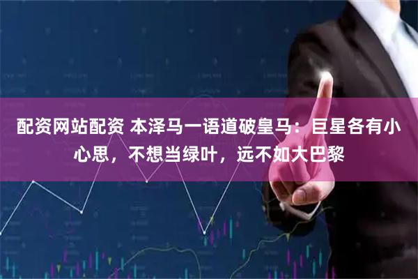 配资网站配资 本泽马一语道破皇马：巨星各有小心思，不想当绿叶，远不如大巴黎