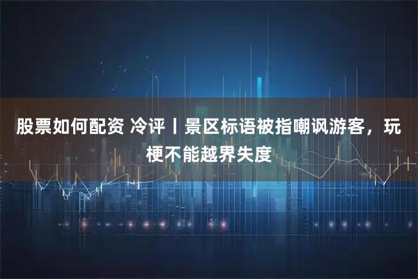 股票如何配资 冷评丨景区标语被指嘲讽游客,玩梗不能越界失度