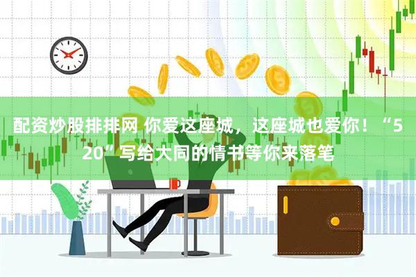 配资炒股排排网 你爱这座城，这座城也爱你！“520”写给大同的情书等你来落笔