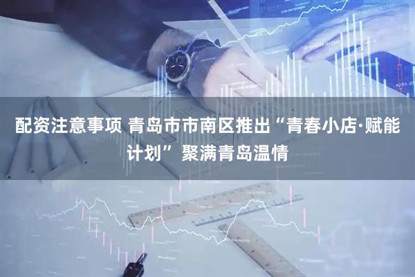 配资注意事项 青岛市市南区推出“青春小店·赋能计划” 聚满青岛温情