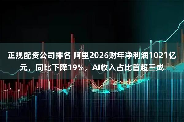 正规配资公司排名 阿里2026财年净利润1021亿元，同比下降19%，AI收入占比首超三成