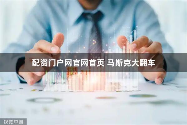 配资门户网官网首页 马斯克大翻车