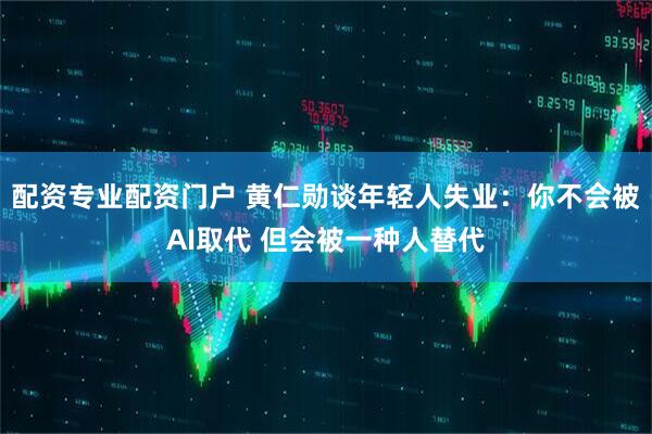 配资专业配资门户 黄仁勋谈年轻人失业：你不会被AI取代 但会被一种人替代