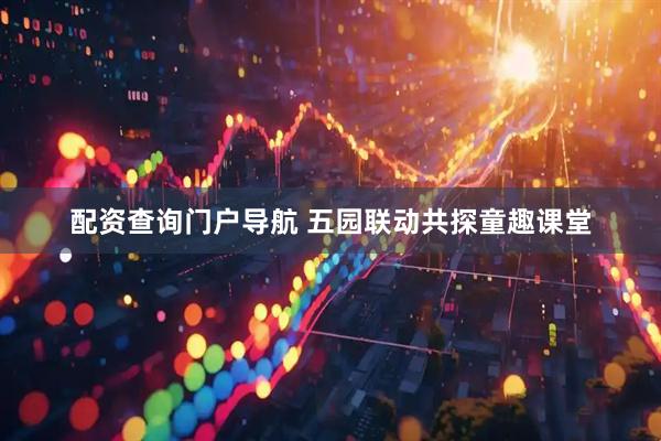 配资查询门户导航 五园联动共探童趣课堂