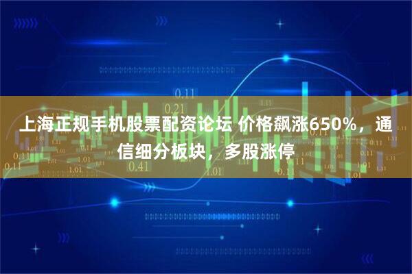 上海正规手机股票配资论坛 价格飙涨650%,通信细分板块,多股涨停