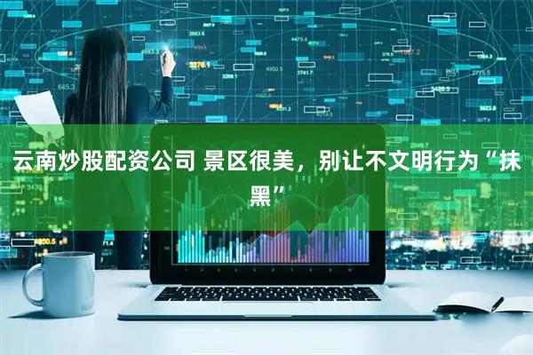 云南炒股配资公司 景区很美，别让不文明行为“抹黑”