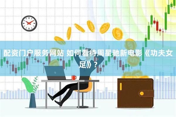 配资门户服务网站 如何看待周星驰新电影《功夫女足》?