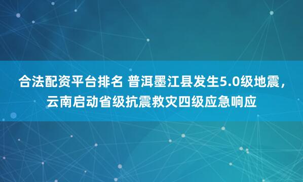 合法配资平台排名 普洱墨江县发生5.0级地震，云南启动省级抗震救灾四级应急响应