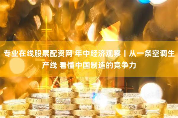 专业在线股票配资网 年中经济观察丨从一条空调生产线 看懂中国制造的竞争力
