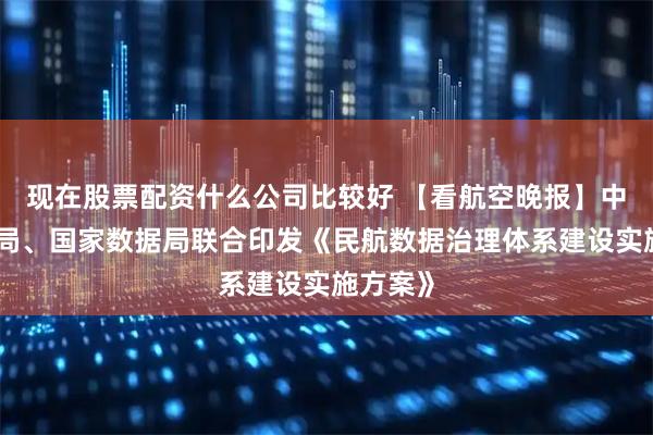 现在股票配资什么公司比较好 【看航空晚报】中国民航局、国家数据局联合印发《民航数据治理体系建设实施方案》