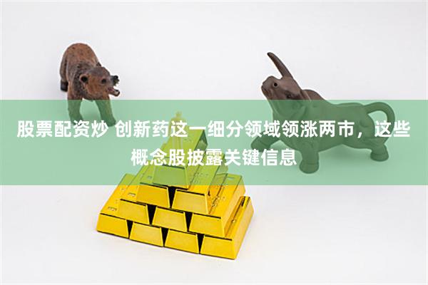 股票配资炒 创新药这一细分领域领涨两市，这些概念股披露关键信息