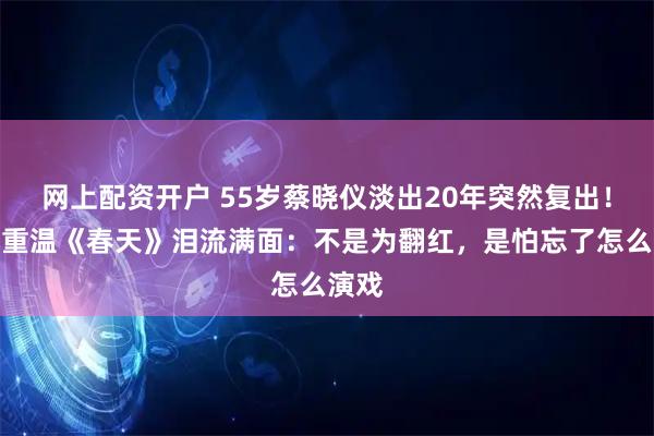 网上配资开户 55岁蔡晓仪淡出20年突然复出！自曝重温《春天》泪流满面：不是为翻红，是怕忘了怎么演戏