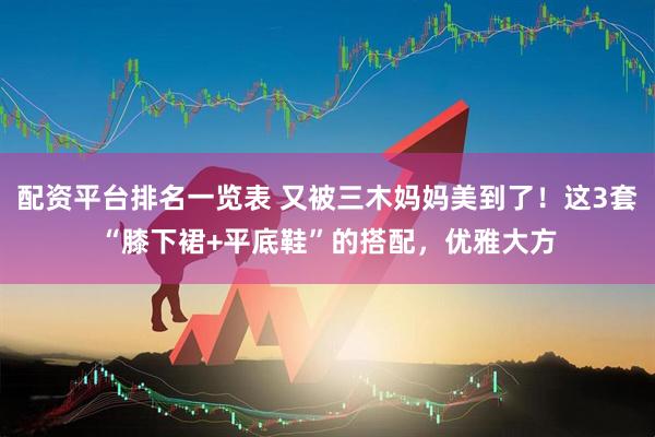 配资平台排名一览表 又被三木妈妈美到了！这3套“膝下裙+平底鞋”的搭配，优雅大方